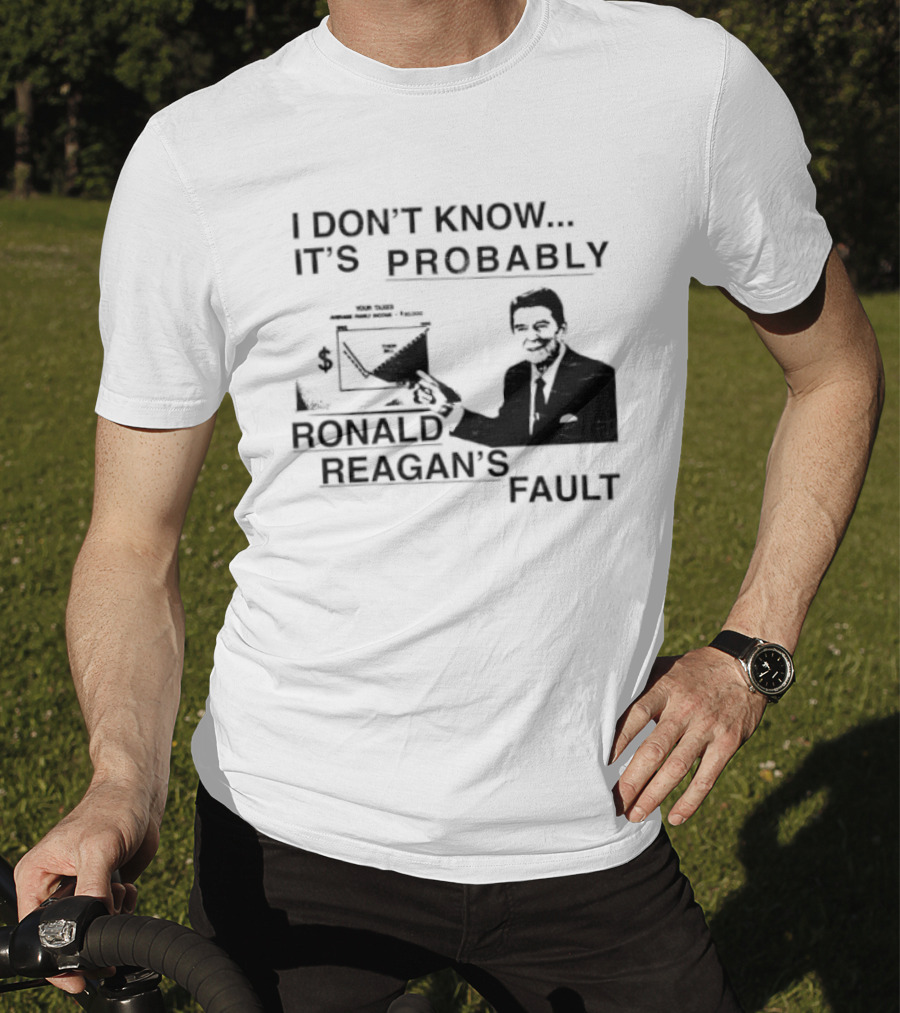 I Don't Know It's Probably Ronald Reagan's Fault T-Shirt
