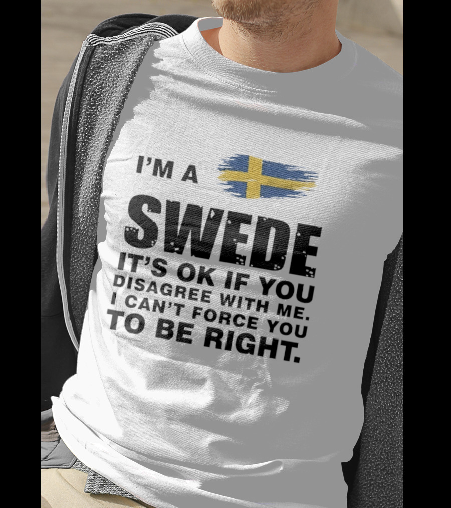 I'm A Swede It's Ok If You Disagree With Me I Can't Force You To Be Right Swedish Flag T-Shirt