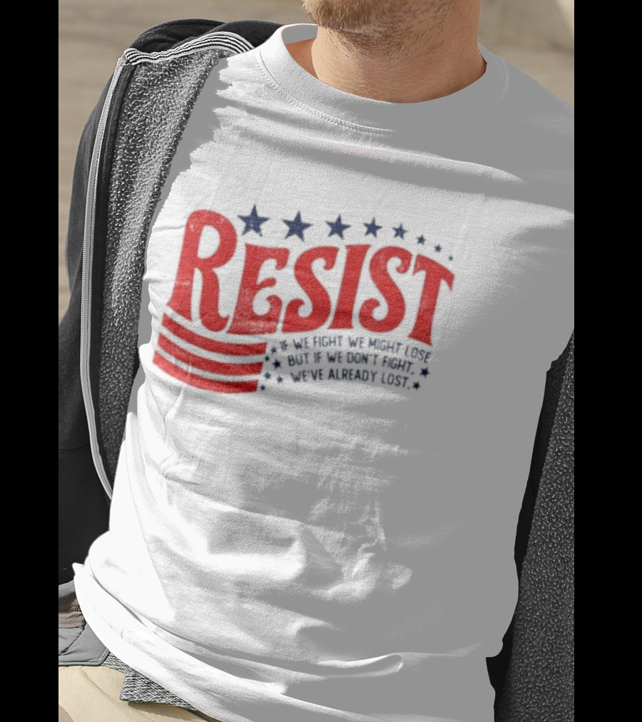 Resist If We Fight We Might Lose But If We Don't Fight We've Already Lost T-Shirt