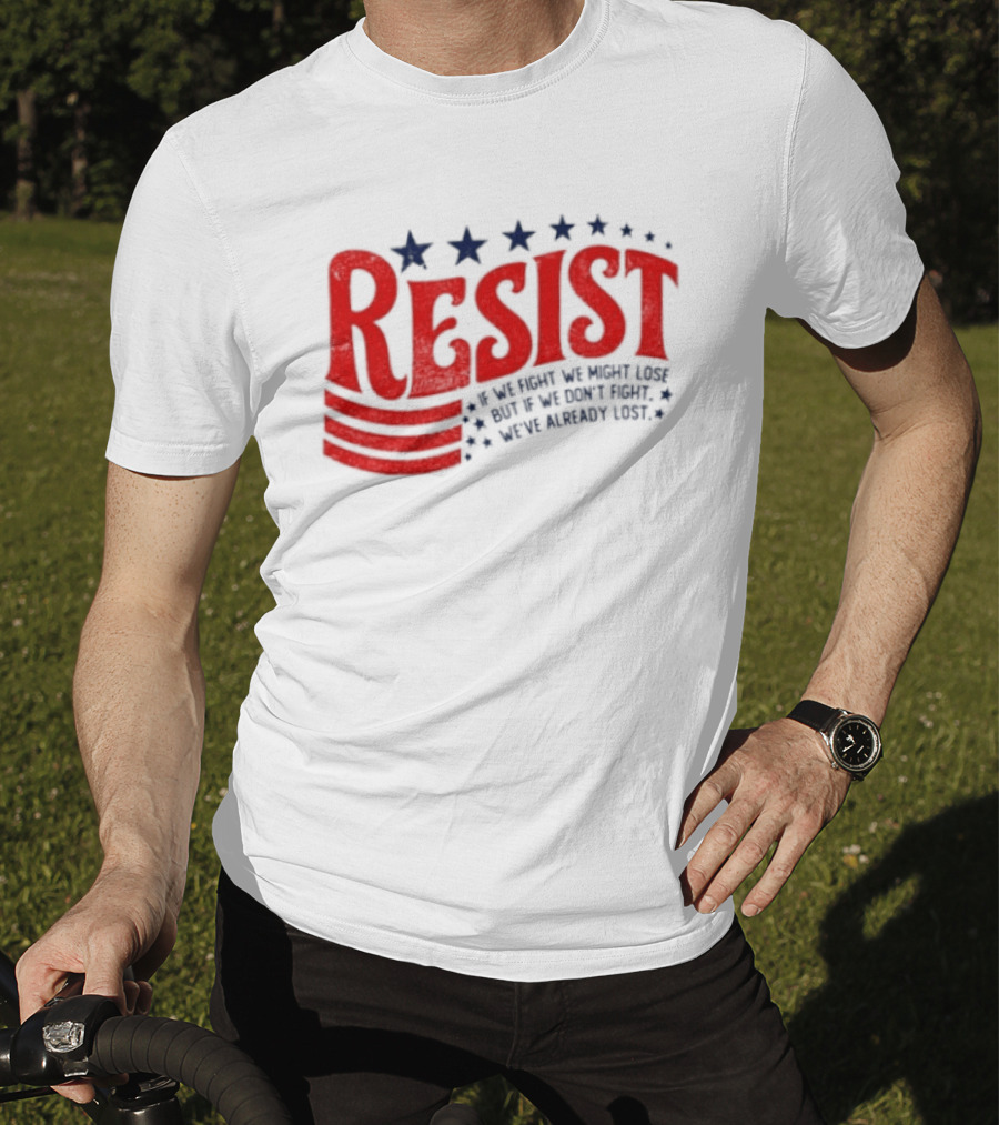 Resist If We Fight We Might Lose But If We Don't Fight We've Already Lost T-Shirt