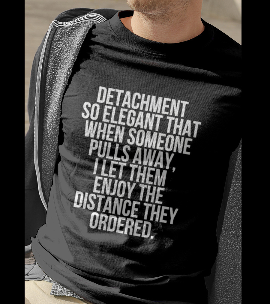 Detachment So Elegant When Someone Pulls Away I Let Them Enjoy The Distance They Ordered T-Shirt