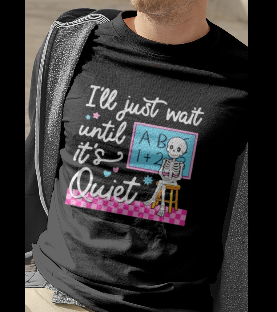 I'll Just Wait Until It's Quiet Skeleton Classroom Humor T-Shirt
