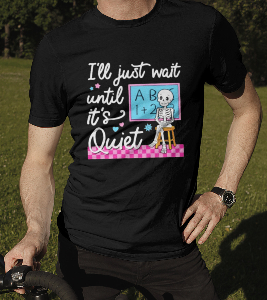 I'll Just Wait Until It's Quiet Skeleton Classroom Humor T-Shirt