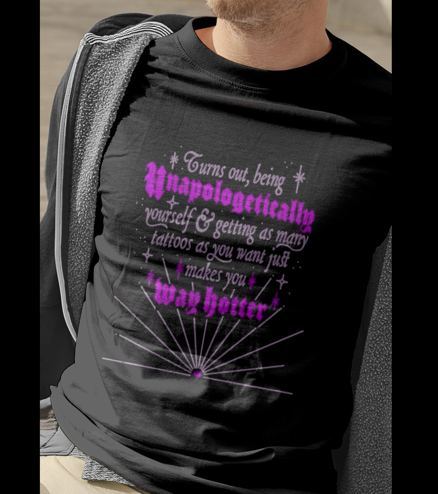 Turns Out Being Unapologetically Yourself And Getting As Many Tattoos As You Want Just Makes You Way Hotter T-Shirt