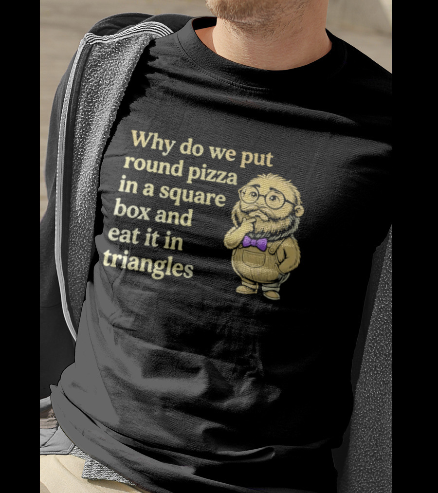 Why Do We Put Round Pizza In A Square Box And Eat It In Triangles Funny Professor T-Shirt