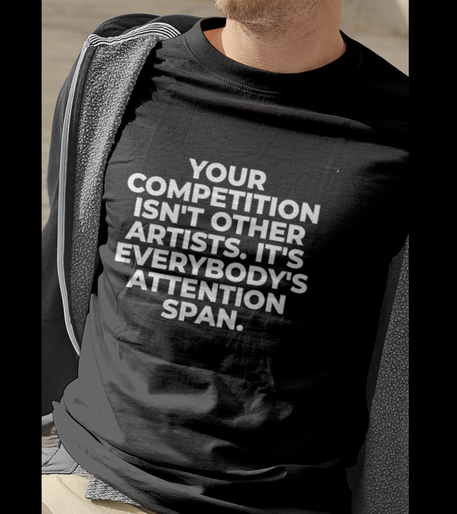 Your Competition Isn't Other Artists It's Everybody's Attention Span T-Shirt