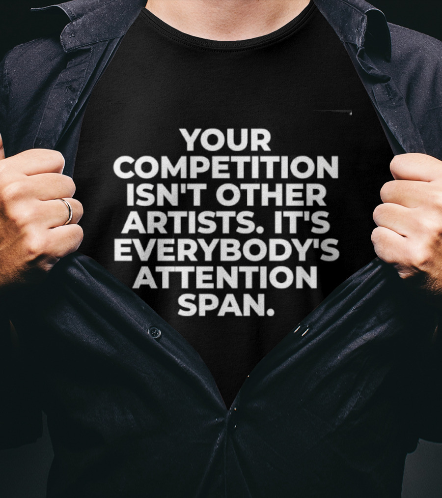 Your Competition Isn't Other Artists It's Everybody's Attention Span T-Shirt