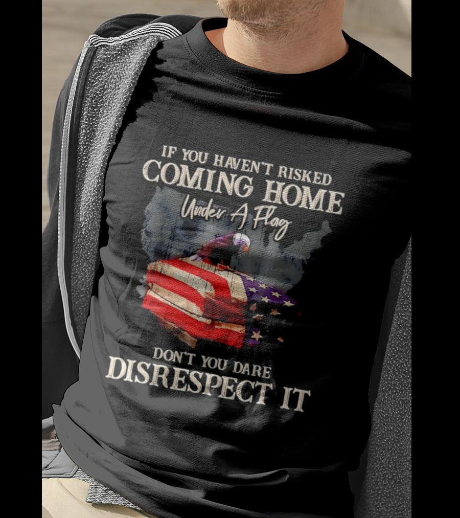If You Haven't Risked Coming Home Under A Flag Don't You Dare Disrespect It American Flag Bald Eagle T-Shirt