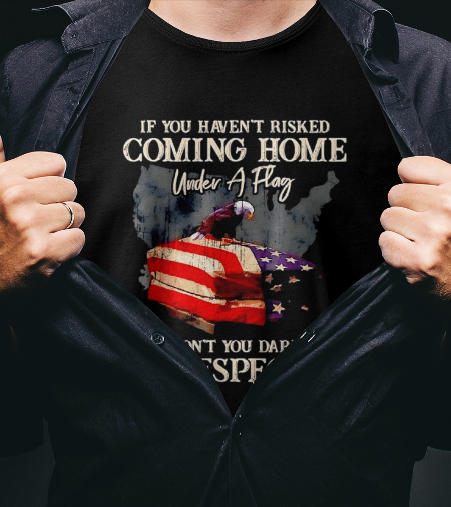 If You Haven't Risked Coming Home Under A Flag Don't You Dare Disrespect It American Flag Bald Eagle T-Shirt