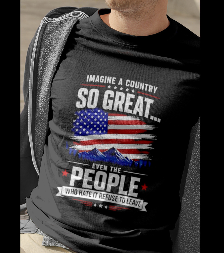 Imagine A Country So Great Even The People Who Hate It Refuse To Leave Flag Stars Stripes Mountains T-Shirt