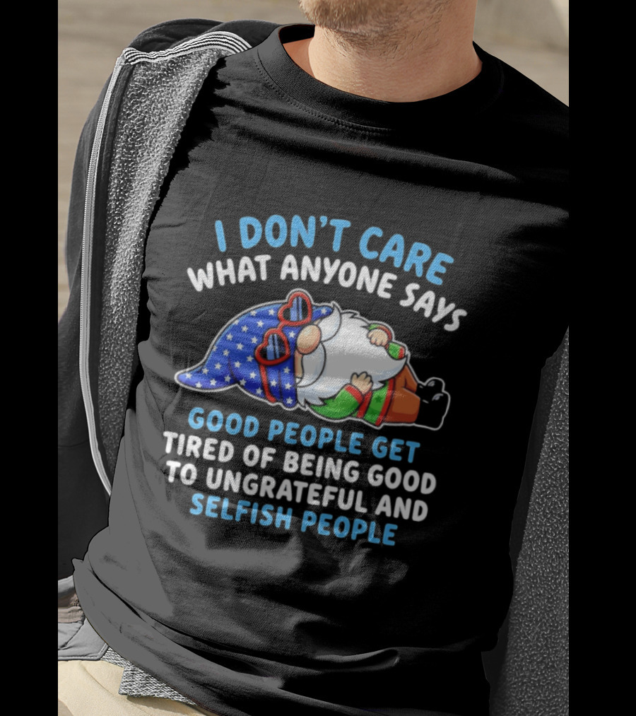I Don't Care What Anyone Says Good People Get Tired Of Being Good To Ungrateful And Selfish People Gnome T-Shirt