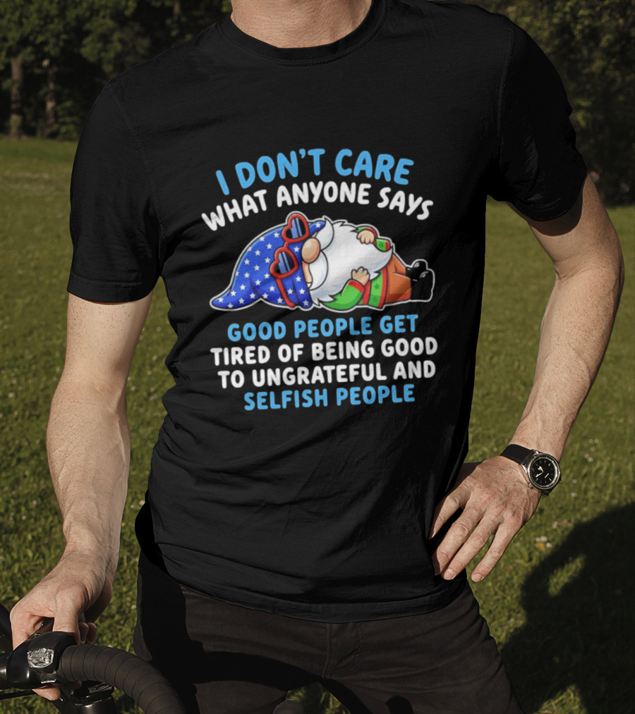I Don't Care What Anyone Says Good People Get Tired Of Being Good To Ungrateful And Selfish People Gnome T-Shirt