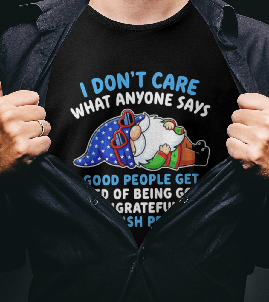 I Don't Care What Anyone Says Good People Get Tired Of Being Good To Ungrateful And Selfish People Gnome T-Shirt