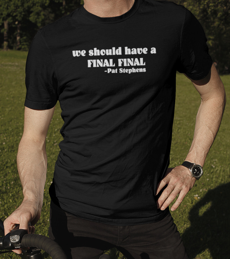 We Should Have A Final Final Pat Stephens T-Shirt