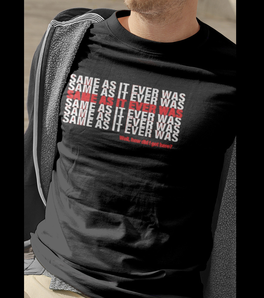 Same As It Ever Was Well How Did I Get Here Lyrics Repeated T-Shirt