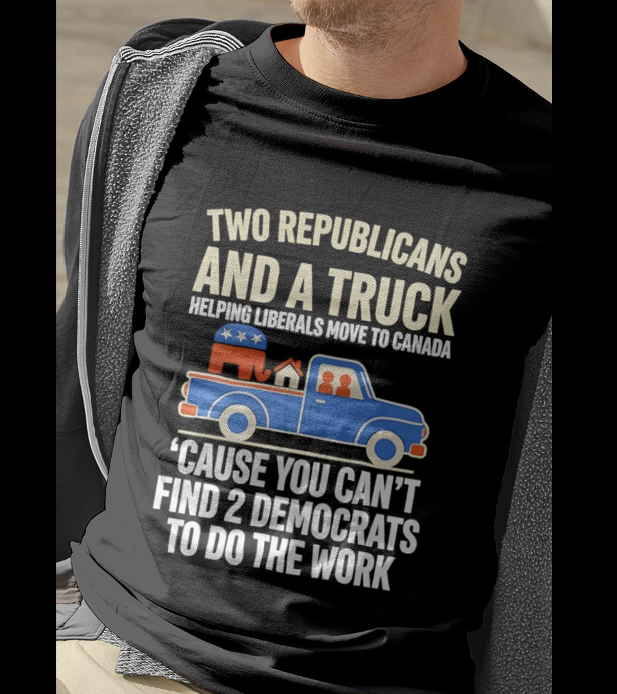Two Republicans And A Truck Helping Liberals Move To Canada 'Cause You Can't Find 2 Democrats To Do The Work T-Shirt