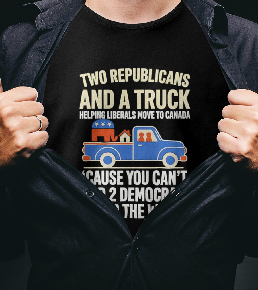 Two Republicans And A Truck Helping Liberals Move To Canada 'Cause You Can't Find 2 Democrats To Do The Work T-Shirt