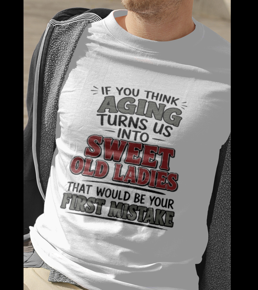 If You Think Aging Turns Us Into Sweet Old Ladies That Would Be Your First Mistake T-Shirt