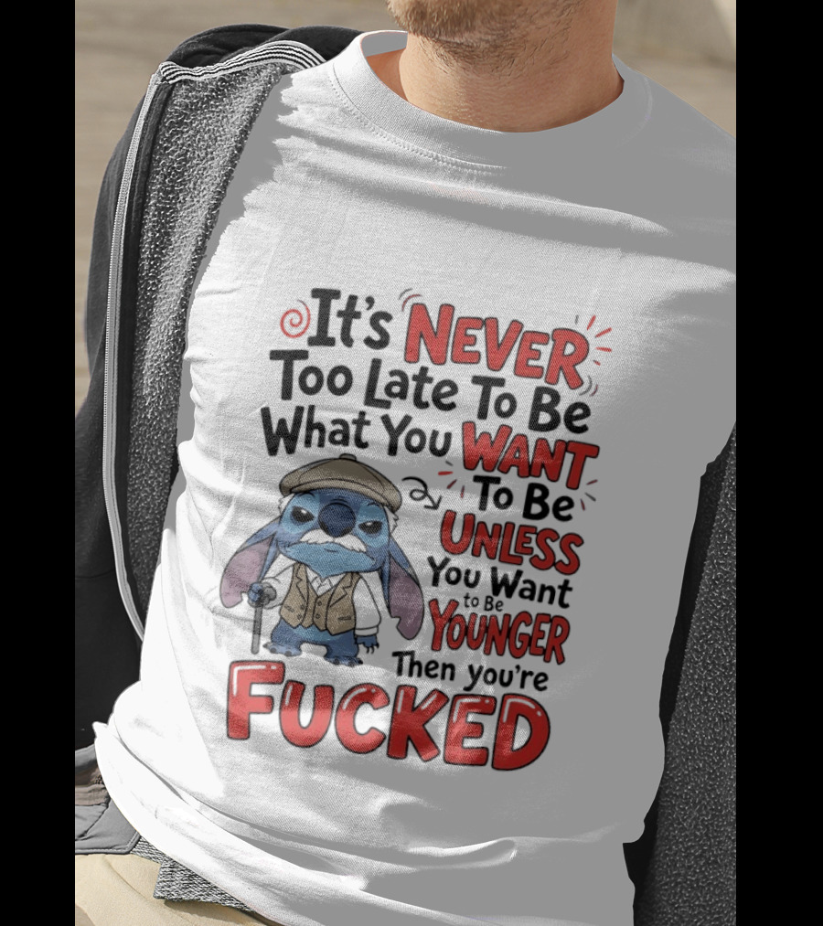 Stitch Never Too Late To Be What You Want Unless You Want To Be Younger Then You're Fucked T-Shirt