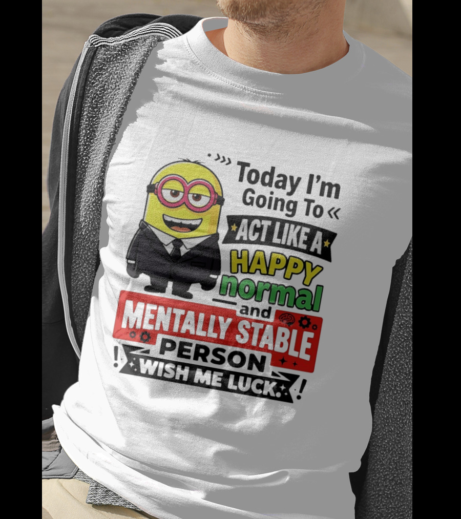 Today I'm Going To Act Like A Happy Normal And Mentally Stable Person Wish Me Luck Minion T-Shirt