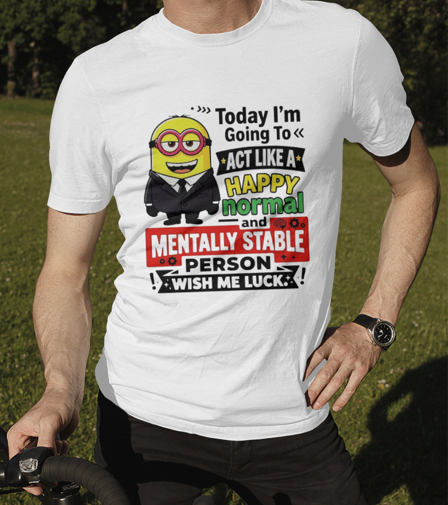 Today I'm Going To Act Like A Happy Normal And Mentally Stable Person Wish Me Luck Minion T-Shirt