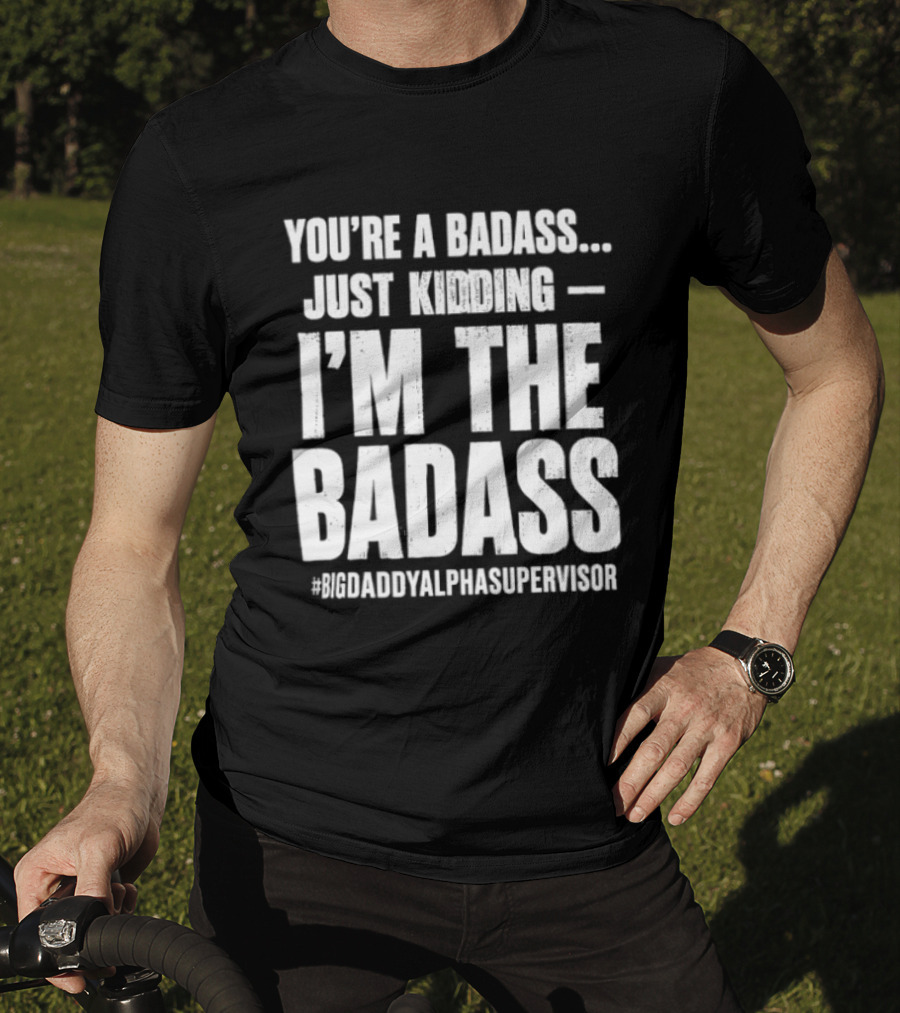 You're A Badass Just Kidding I'm The Badass #BigDaddyAlphaSupervisor T-Shirt