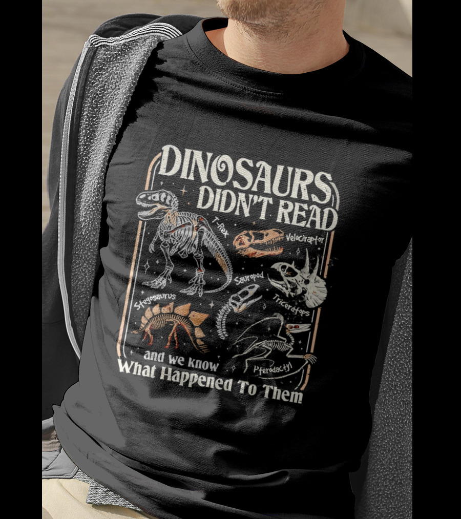 Dinosaurs Didn't Read And We Know What Happened To Them Tyrannosaurus Triceratops Pterodactyl Skeleton Fossils T-Shirt