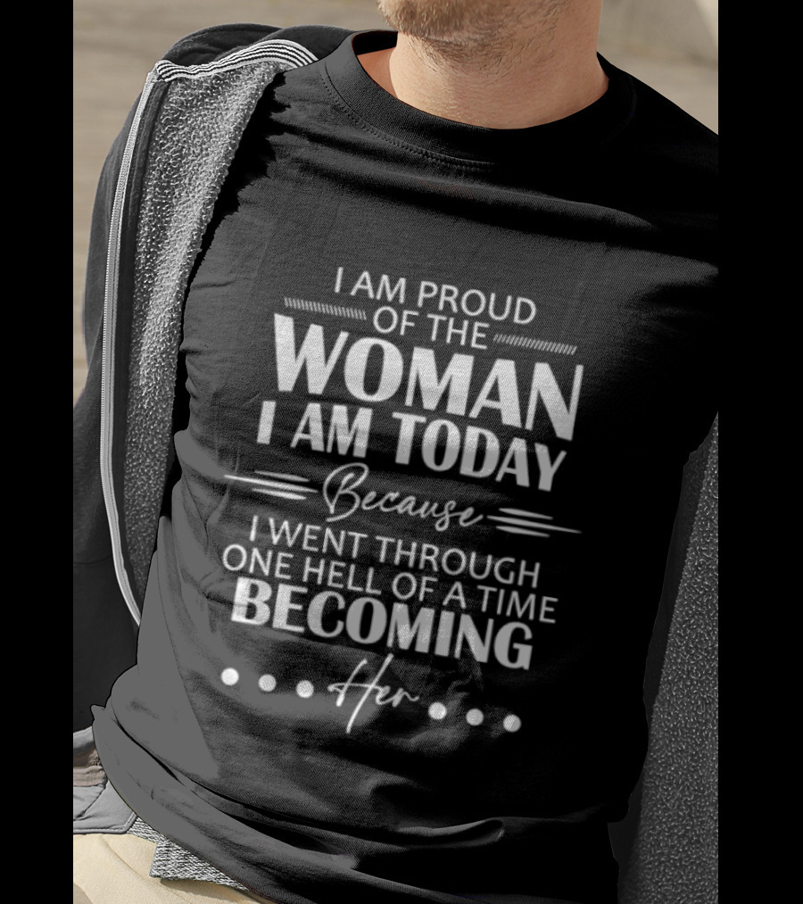 I Am Proud Of The Woman I Am Today Because I Went Through One Hell Of A Time Becoming Her T-Shirt