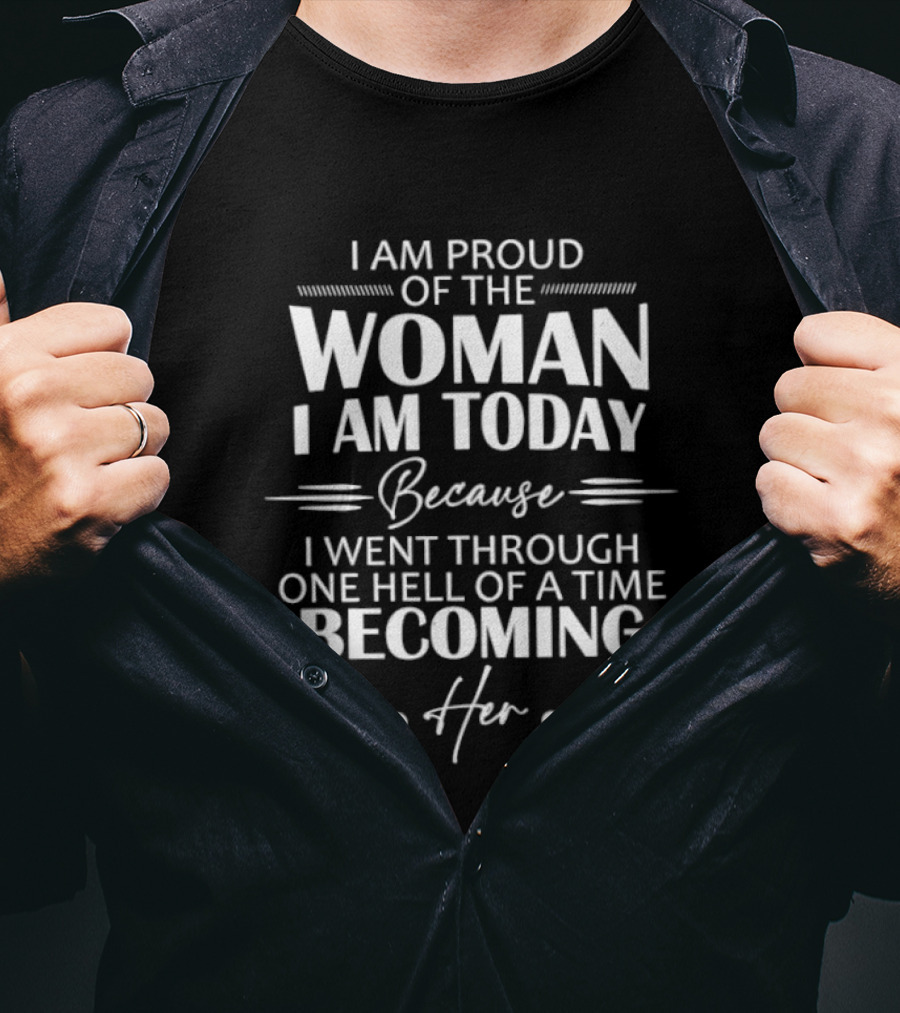 I Am Proud Of The Woman I Am Today Because I Went Through One Hell Of A Time Becoming Her T-Shirt