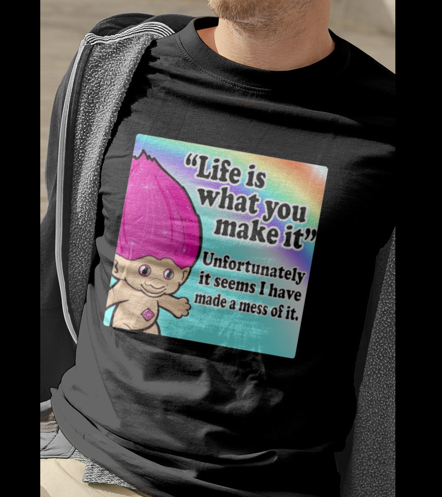 Life Is What You Make It Unfortunately It Seems I Have Made A Mess Of It Troll Rainbow T-Shirt