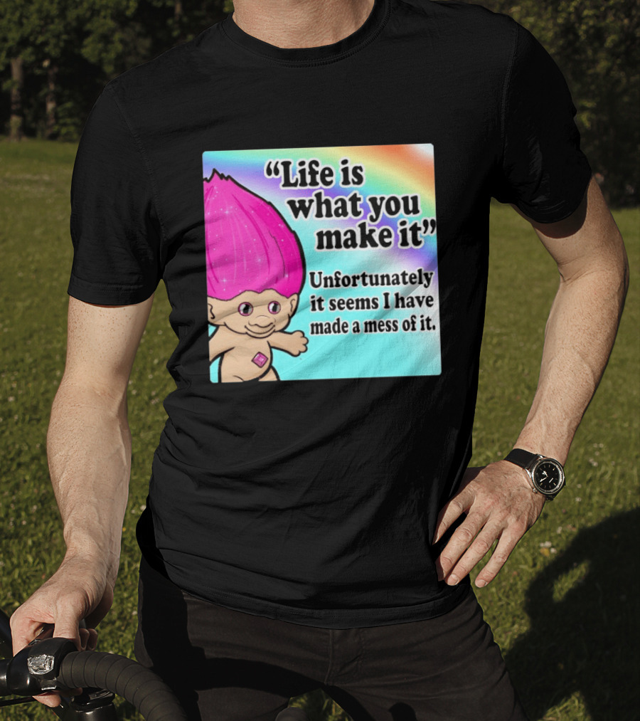 Life Is What You Make It Unfortunately It Seems I Have Made A Mess Of It Troll Rainbow T-Shirt