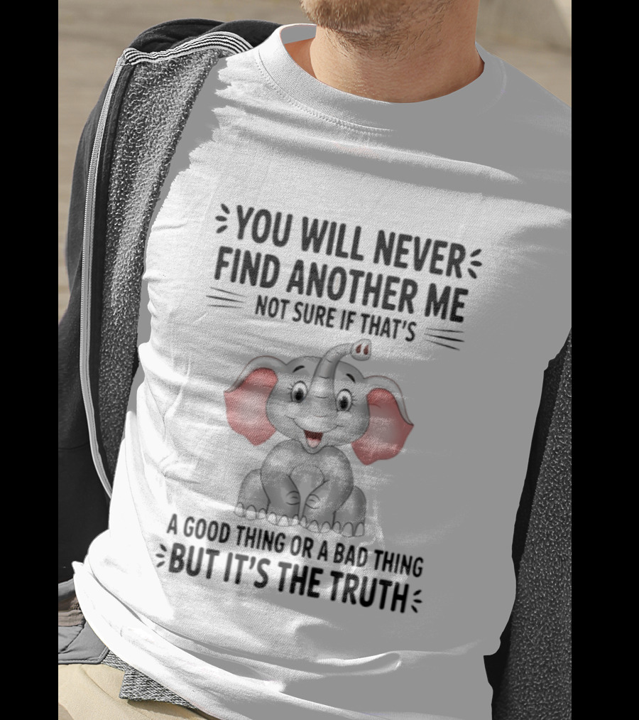 You Will Never Find Another Me Not Sure If That's A Good Thing Or A Bad Thing But It's The Truth Elephant T-Shirt