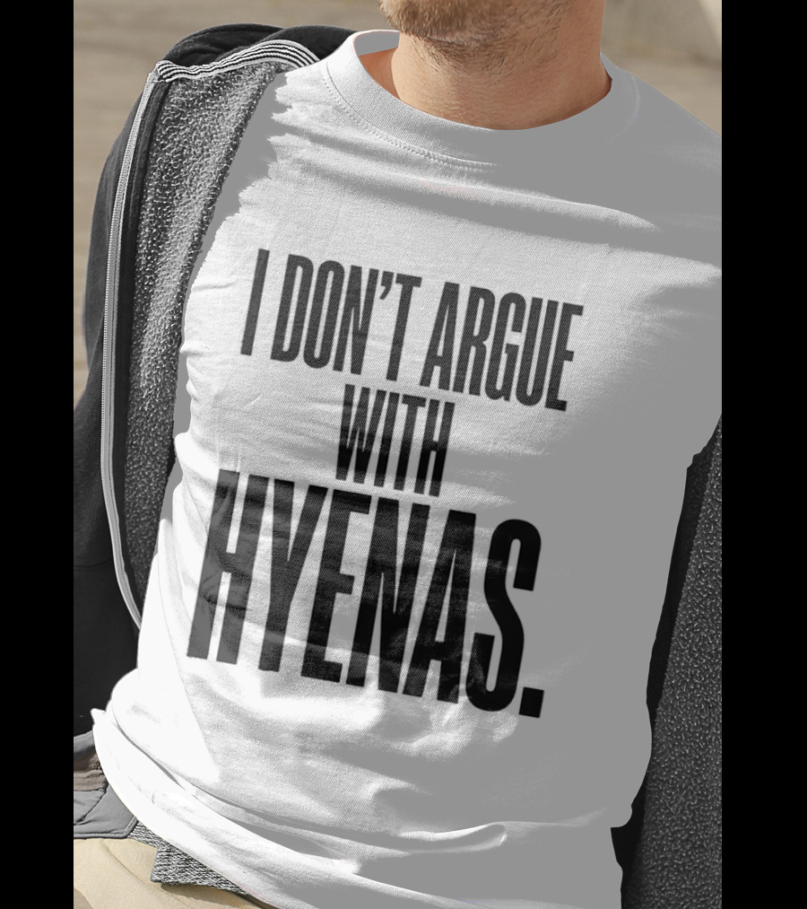 I Don't Argue With Hyenas T-Shirt