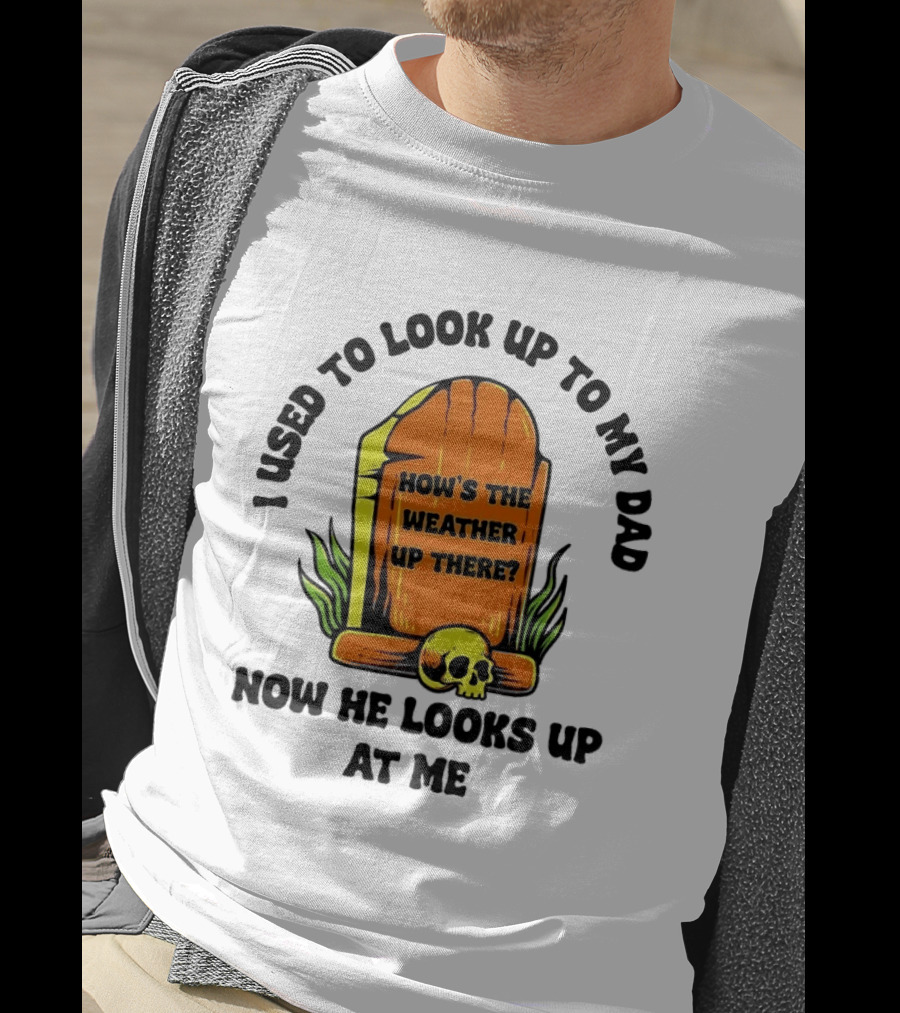 I Used To Look Up To My Dad Now He Looks Up At Me How's The Weather Up There Tombstone Skull T-Shirt