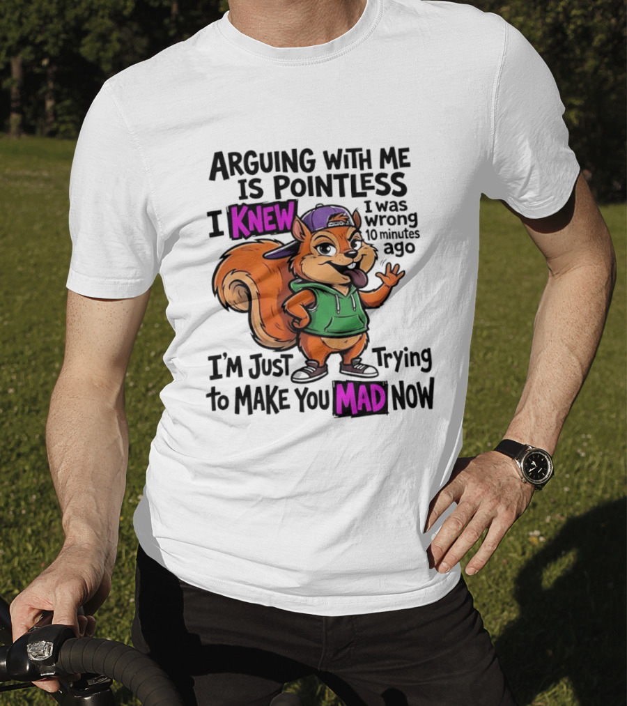 Arguing With Me Is Pointless I Knew I Was Wrong 10 Minutes Ago I'm Just Trying To Make You Mad Now Squirrel T-Shirt