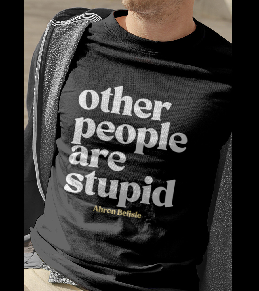 Ahren Belisle Other People Are Stupid T-Shirt