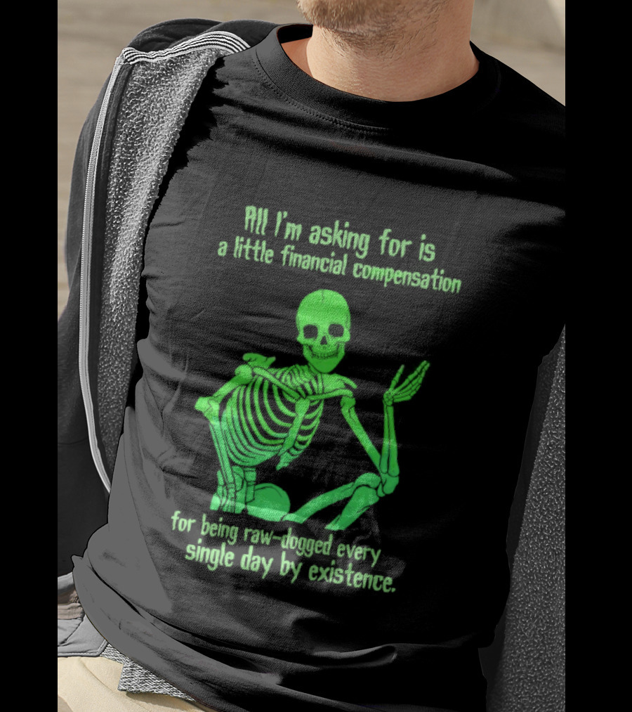 All I Am Asking For Is A Little Financial Compensation For Being Raw Dogged By Existence Skeletal Figure Iconic Humor T-Shirt