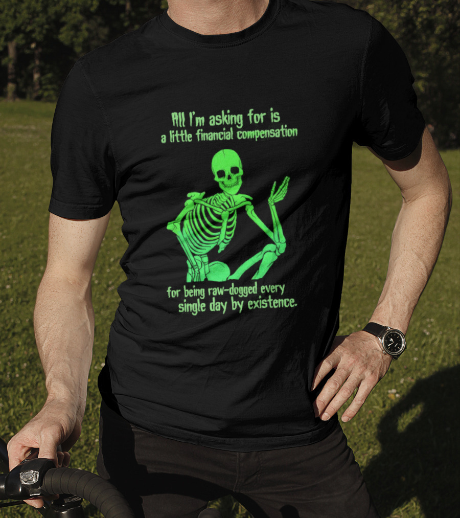 All I Am Asking For Is A Little Financial Compensation For Being Raw Dogged By Existence Skeletal Figure Iconic Humor T-Shirt