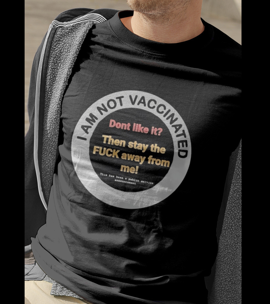 I AM NOT VACCINATED Dont Like It Then Stay The FUCK Away From Me This Has Been A Public Service Announcement T-Shirt