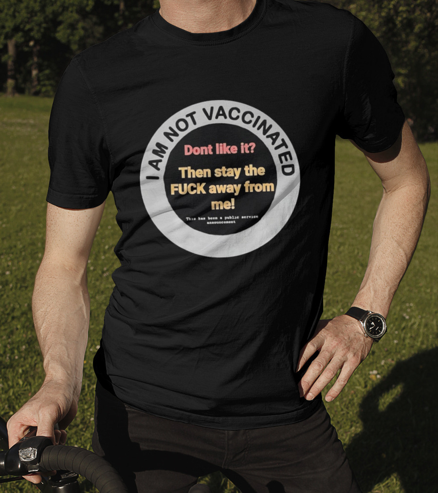 I AM NOT VACCINATED Dont Like It Then Stay The FUCK Away From Me This Has Been A Public Service Announcement T-Shirt