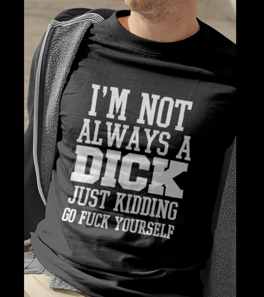 I'm Not Always A Dick Just Kidding Go Fuck Yourself T-Shirt