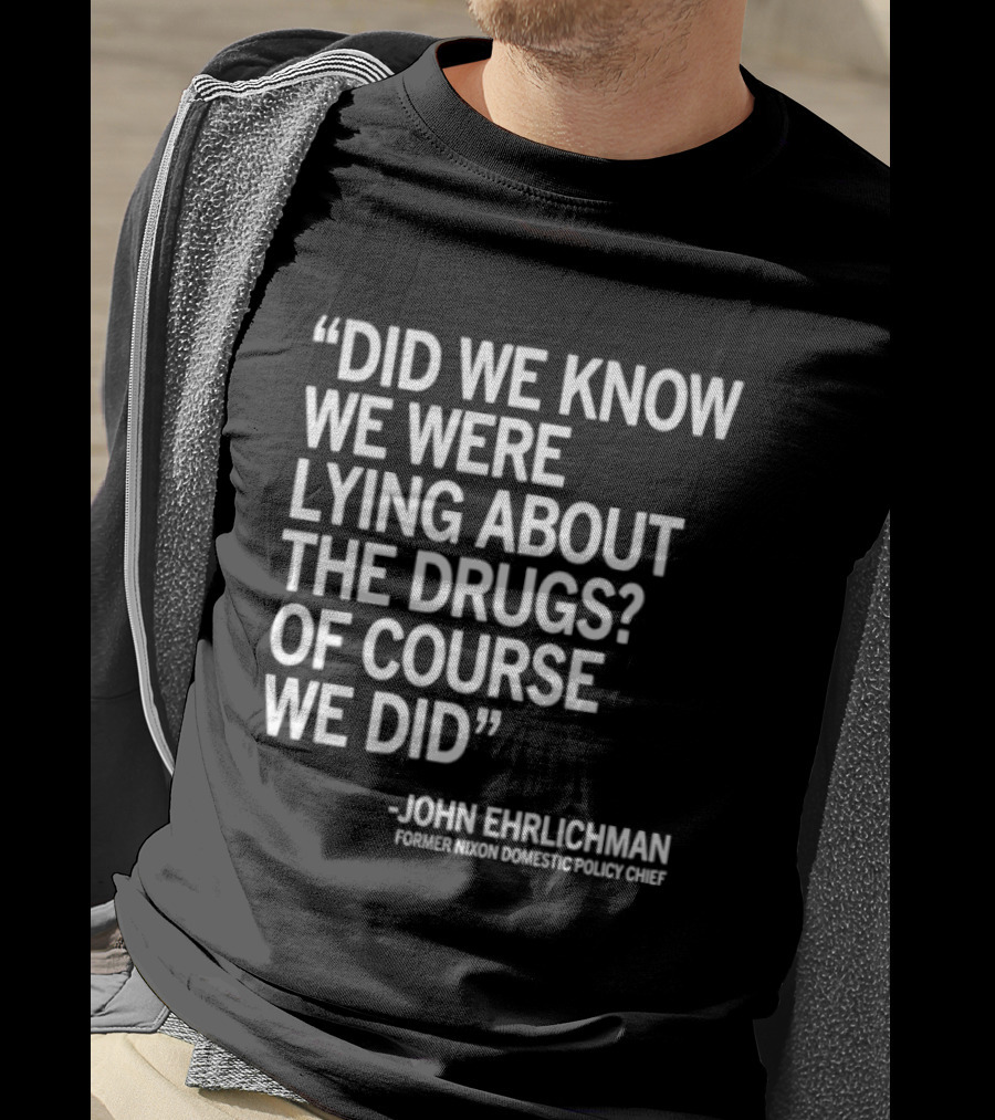 Did We Know We Were Lying About The Drugs Of Course We Did John Ehrlichman T-Shirt