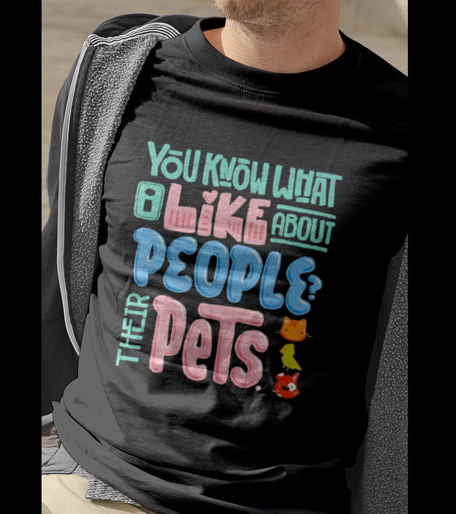 You Know What I Like About People Their Pets Cats Dogs Fish T-Shirt