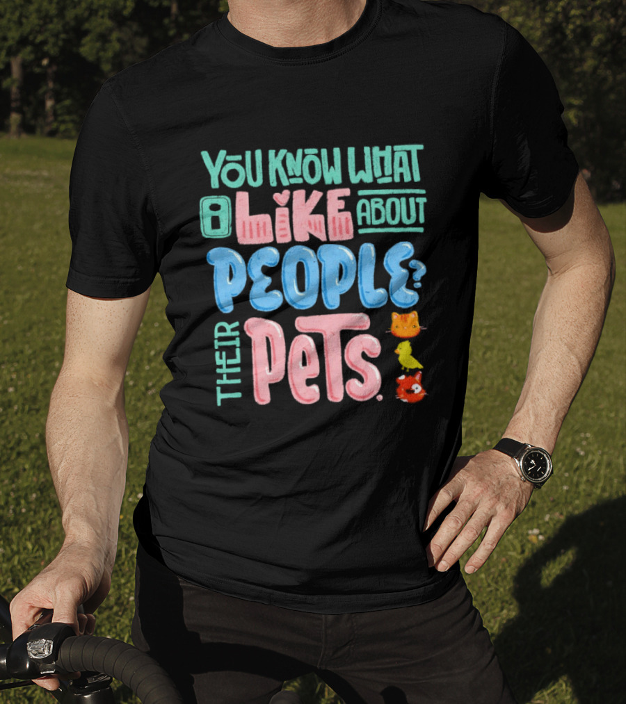 You Know What I Like About People Their Pets Cats Dogs Fish T-Shirt