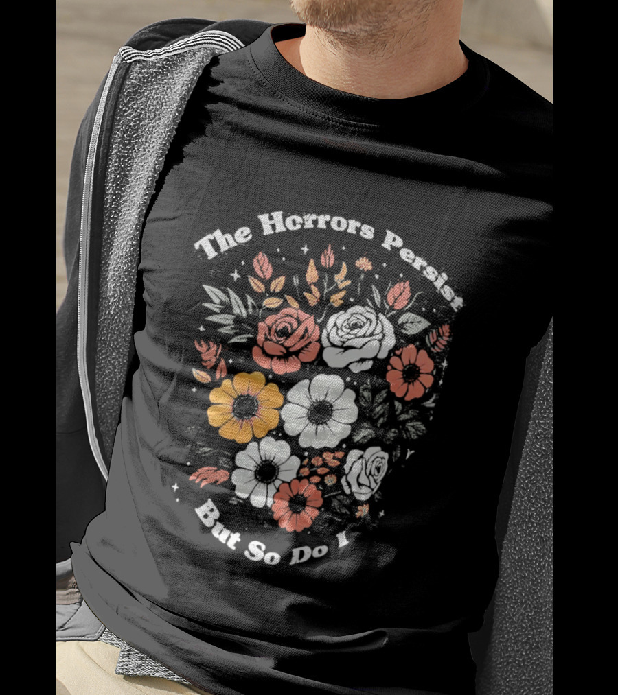 The Horrors Persist But So Do I Floral Flowers Resilient Message T-Shirt