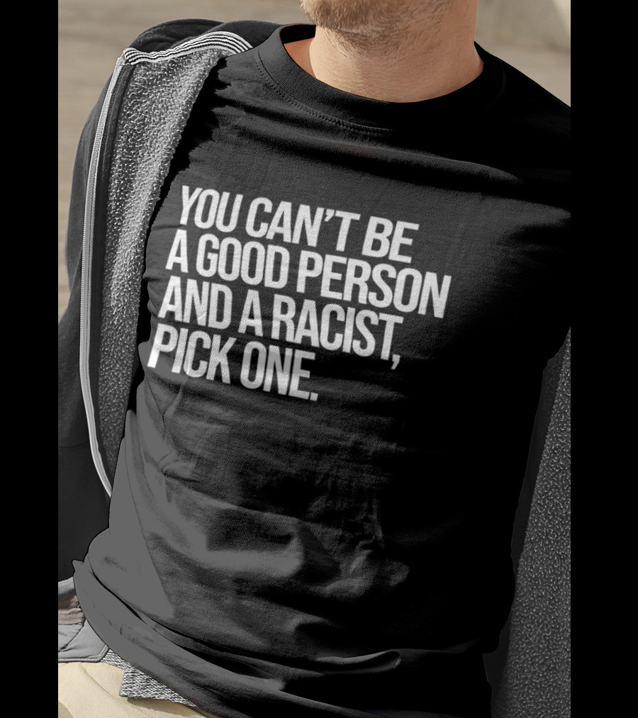 You Can't Be A Good Person And A Racist Pick One T-Shirt