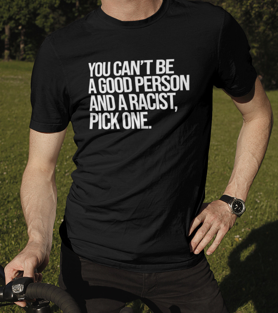 You Can't Be A Good Person And A Racist Pick One T-Shirt