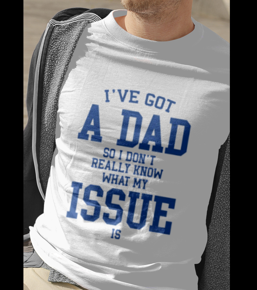 I've Got A Dad So I Don't Really Know What My Issue Is T-Shirt