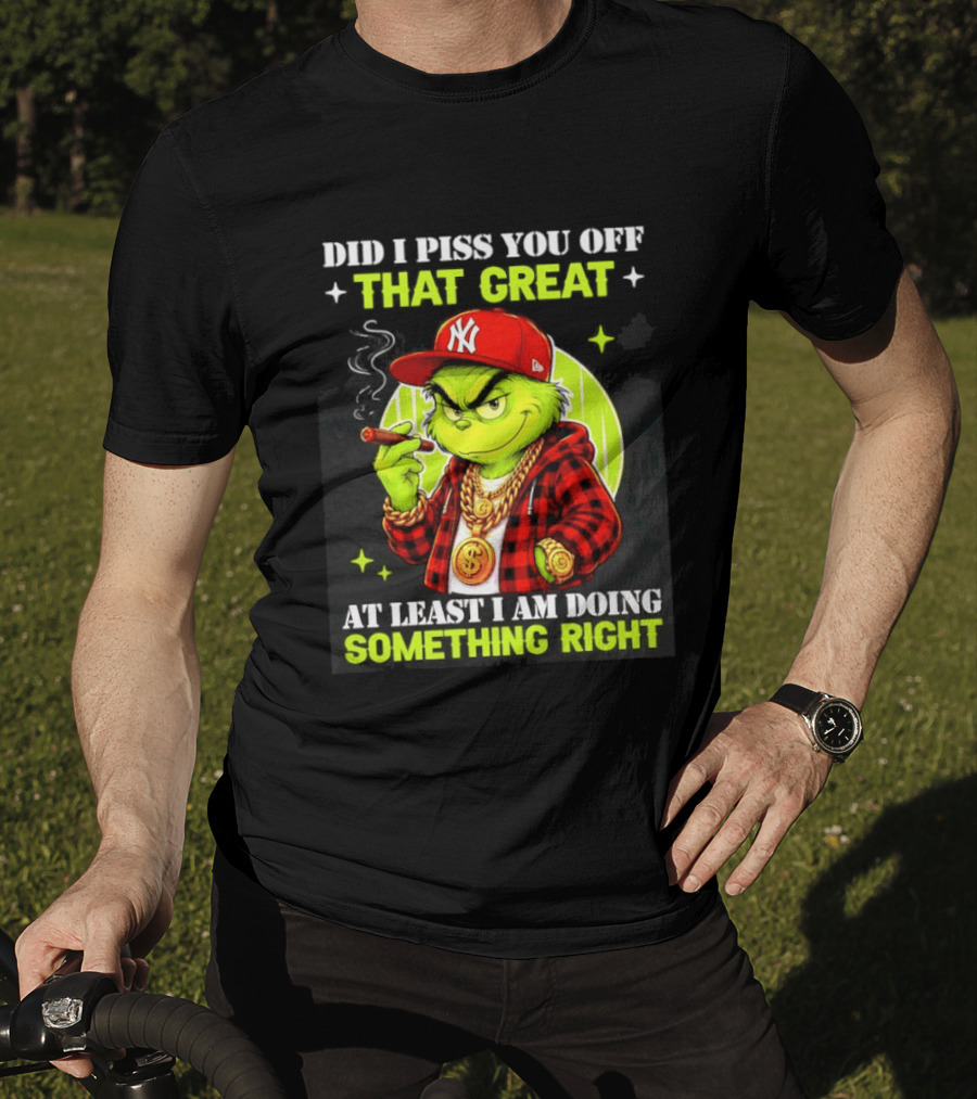 Did I Piss You Off That Great Grinch Doing Something Right NY T-Shirt