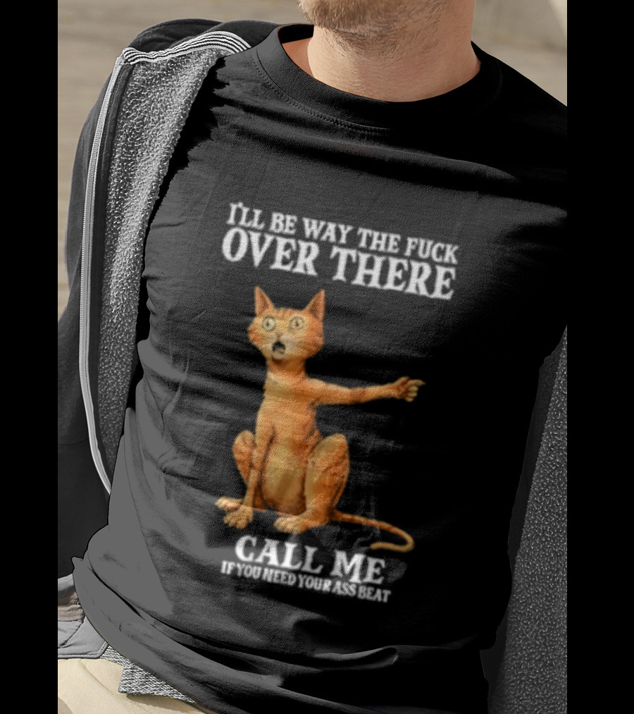 I'll Be Way The Fuck Over There Call Me If You Need Your Ass Beat Cat Modeling Attitude T-Shirt